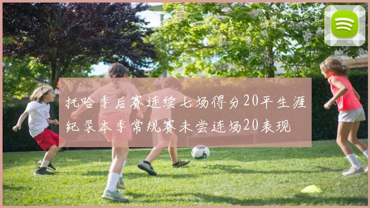 托哈季后赛连续七场得分20平生涯纪录本季常规赛未尝连场20表现