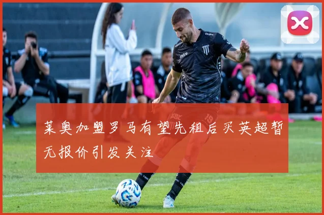 莱奥加盟罗马有望先租后买英超暂无报价引发关注