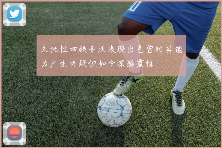 文托拉回顾齐沃表现出色曾对其能力产生怀疑但如今深感震惊