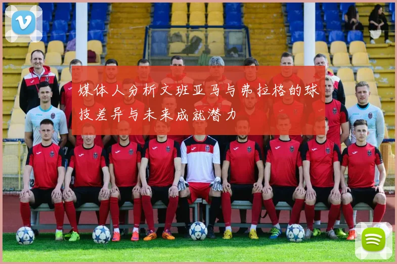 媒体人分析文班亚马与弗拉格的球技差异与未来成就潜力