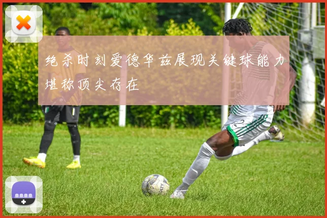 绝杀时刻爱德华兹展现关键球能力堪称顶尖存在