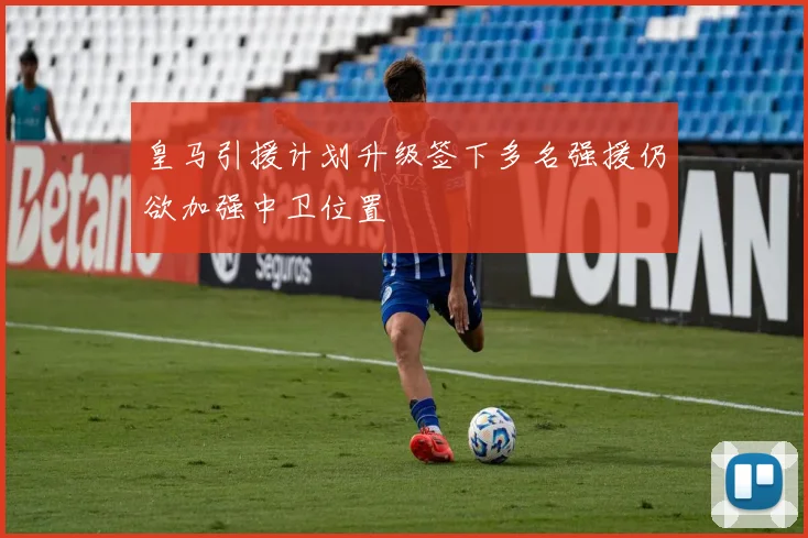 皇马引援计划升级签下多名强援仍欲加强中卫位置