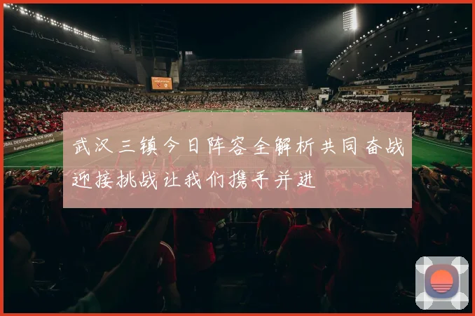 武汉三镇今日阵容全解析共同奋战迎接挑战让我们携手并进
