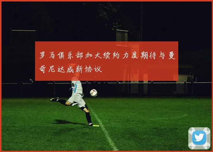 罗马俱乐部加大续约力度期待与曼奇尼达成新协议
