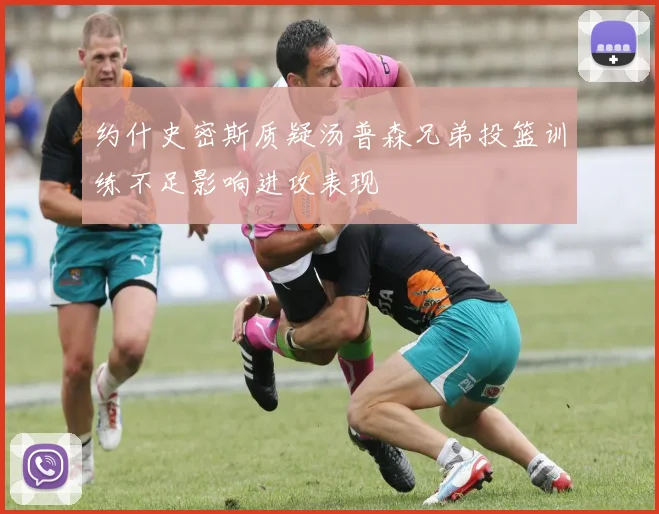 约什史密斯质疑汤普森兄弟投篮训练不足影响进攻表现