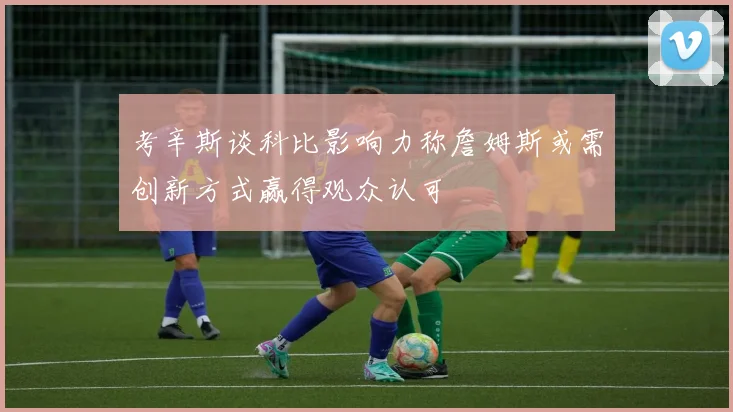 考辛斯谈科比影响力称詹姆斯或需创新方式赢得观众认可