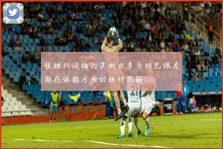 张继科谈梅西罗纳尔多与姆巴佩差距在体能方面的独特见解