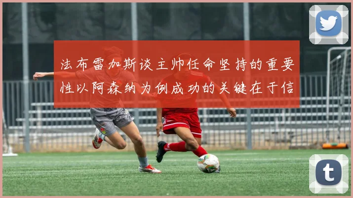 法布雷加斯谈主帅任命坚持的重要性以阿森纳为例成功的关键在于信任与耐心