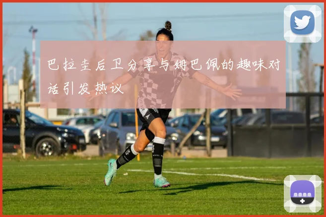 巴拉圭后卫分享与姆巴佩的趣味对话引发热议