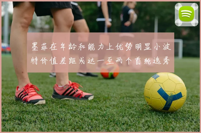 墨菲在年龄和能力上优势明显小波特价值差距或达一至两个首轮选秀权