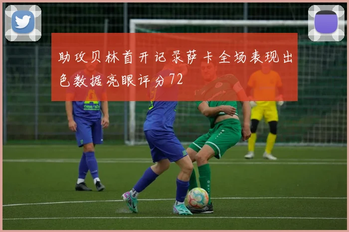 助攻贝林首开记录萨卡全场表现出色数据亮眼评分72