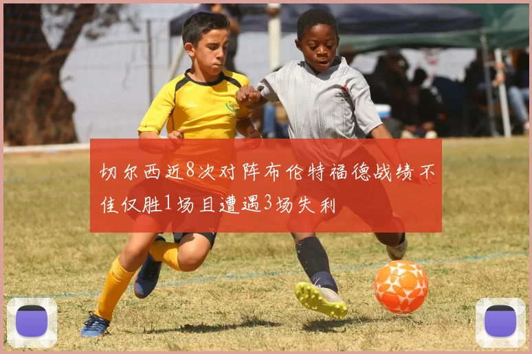 切尔西近8次对阵布伦特福德战绩不佳仅胜1场且遭遇3场失利
