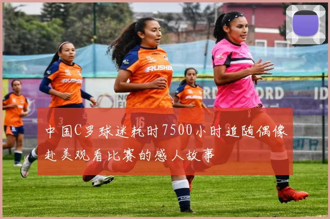 中国C罗球迷耗时7500小时追随偶像赴美观看比赛的感人故事