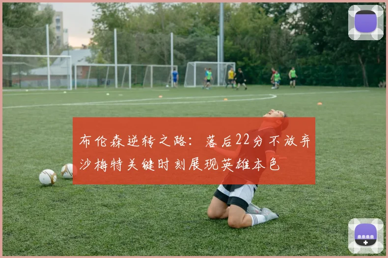 布伦森逆转之路：落后22分不放弃沙梅特关键时刻展现英雄本色