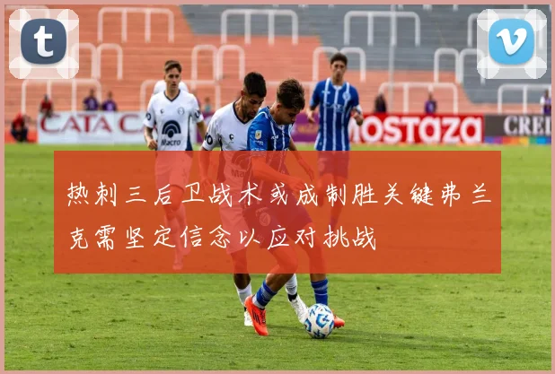 热刺三后卫战术或成制胜关键弗兰克需坚定信念以应对挑战