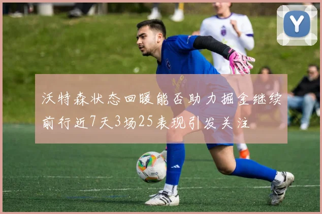 沃特森状态回暖能否助力掘金继续前行近7天3场25表现引发关注