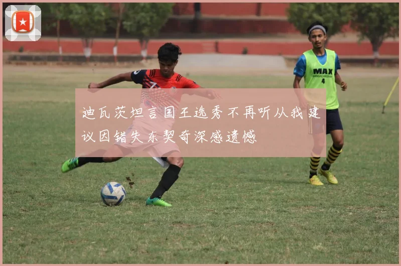 迪瓦茨坦言国王选秀不再听从我建议因错失东契奇深感遗憾