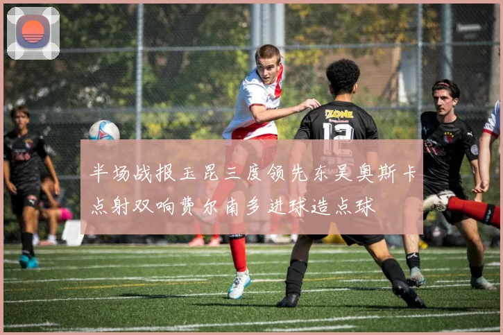 半场战报玉昆三度领先东吴奥斯卡点射双响费尔南多进球造点球