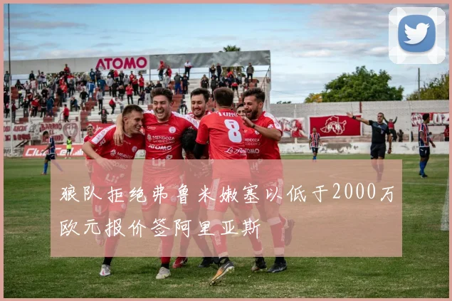 狼队拒绝弗鲁米嫩塞以低于2000万欧元报价签阿里亚斯