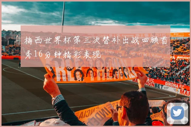 梅西世界杯第三次替补出战回顾首秀16分钟精彩表现