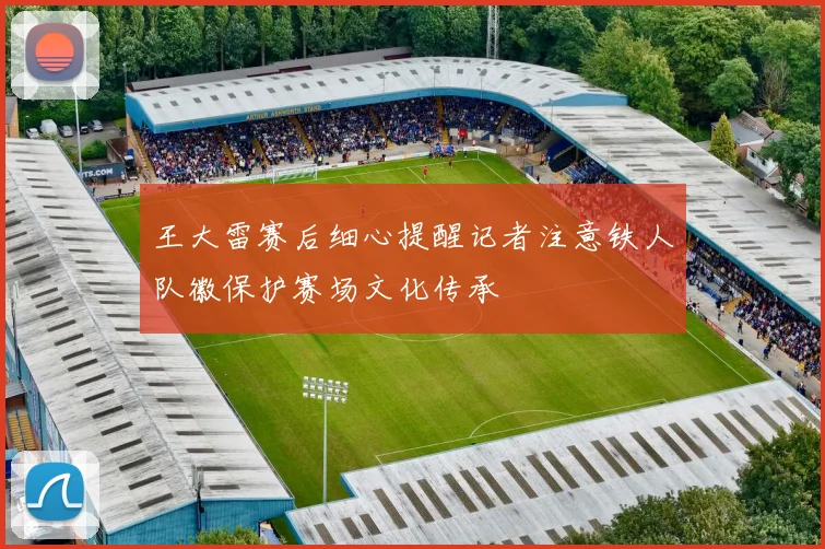 王大雷赛后细心提醒记者注意铁人队徽保护赛场文化传承