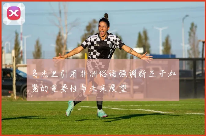 乌杰里引用非洲俗语强调新王子加冕的重要性与未来展望