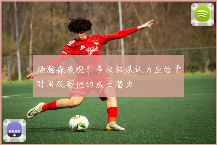 杨瀚森表现引争议拓媒认为应给予时间观察他的成长潜力