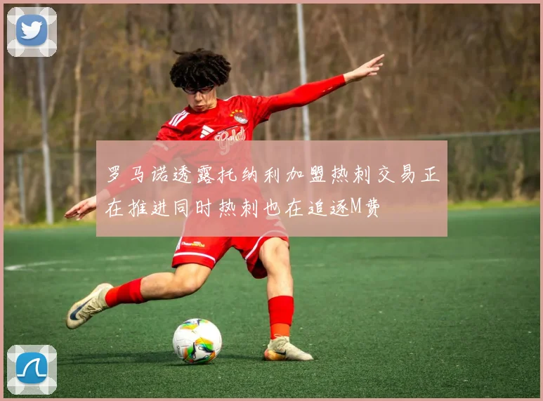罗马诺透露托纳利加盟热刺交易正在推进同时热刺也在追逐M费