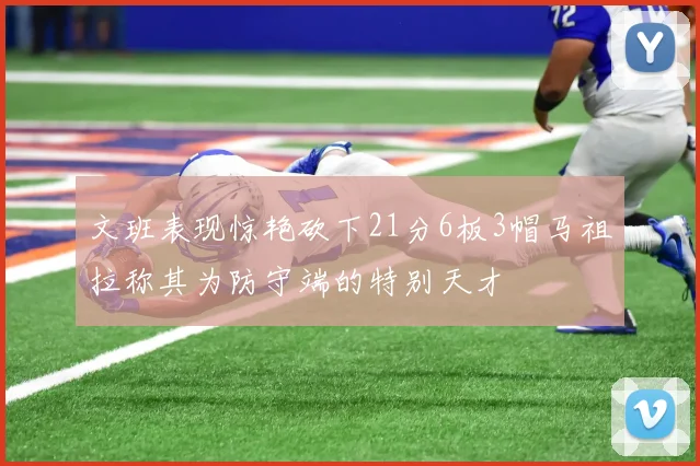 文班表现惊艳砍下21分6板3帽马祖拉称其为防守端的特别天才